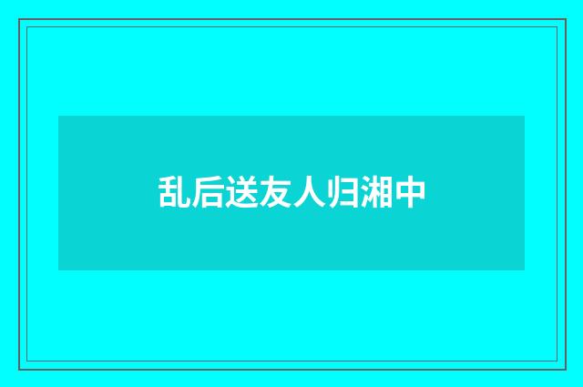 乱后送友人归湘中