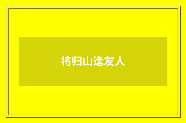 将归山逢友人