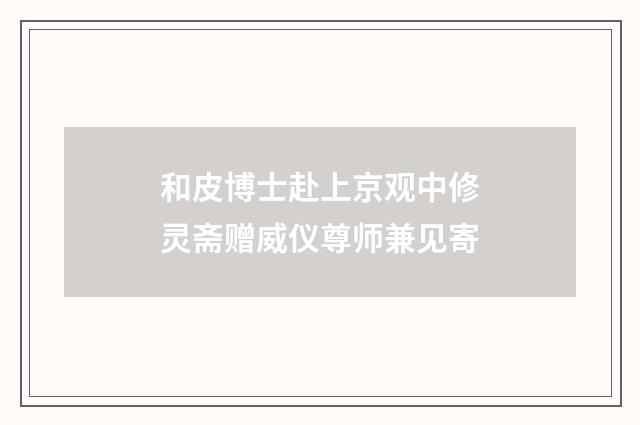 和皮博士赴上京观中修灵斋赠威仪尊师兼见寄