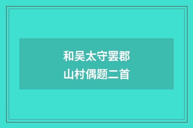 和吴太守罢郡山村偶题二首