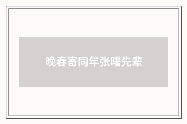 晚春寄同年张曙先辈