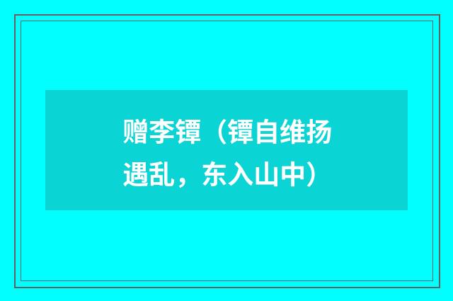 赠李镡（镡自维扬遇乱，东入山中）