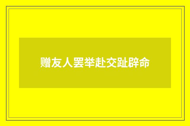 赠友人罢举赴交趾辟命