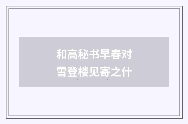和高秘书早春对雪登楼见寄之什