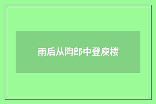 雨后从陶郎中登庾楼