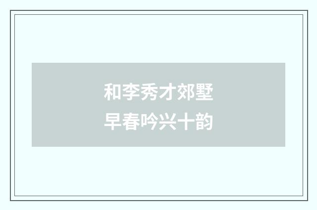 和李秀才郊墅早春吟兴十韵