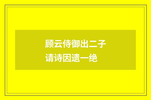 顾云侍御出二子请诗因遗一绝
