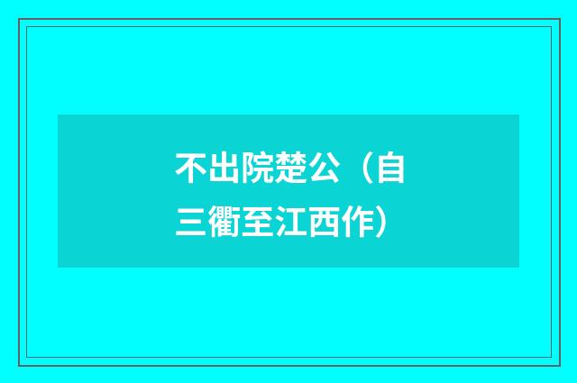 不出院楚公（自三衢至江西作）