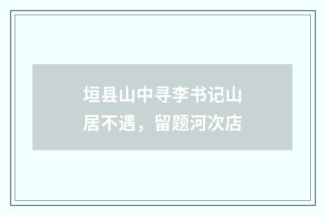 垣县山中寻李书记山居不遇，留题河次店