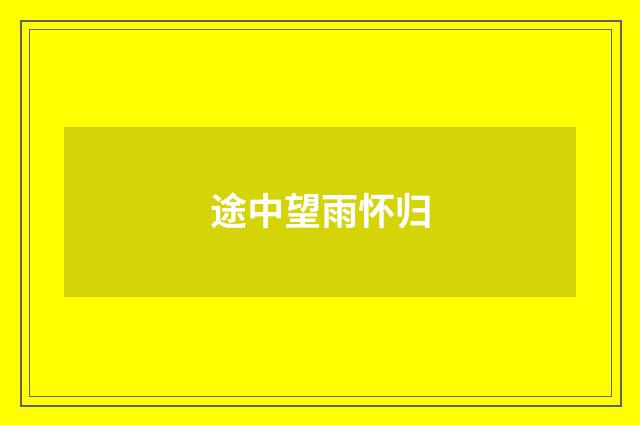 途中望雨怀归