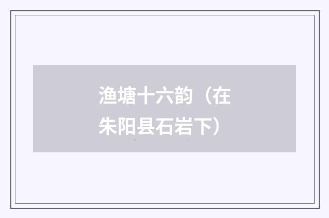 渔塘十六韵（在朱阳县石岩下）