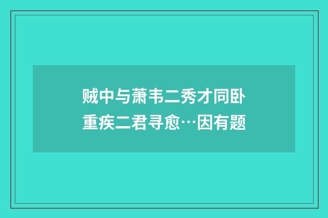 贼中与萧韦二秀才同卧重疾二君寻愈…因有题
