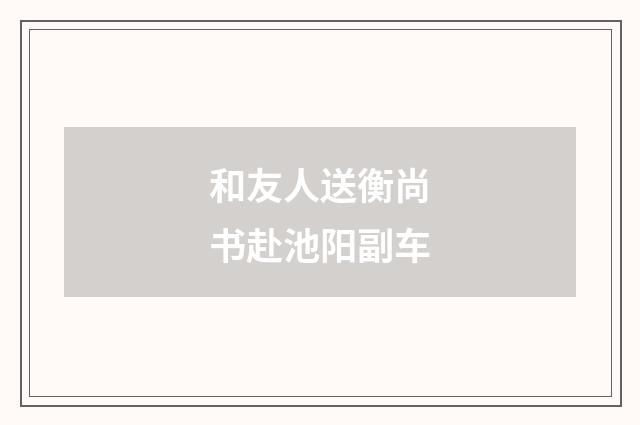 和友人送衡尚书赴池阳副车