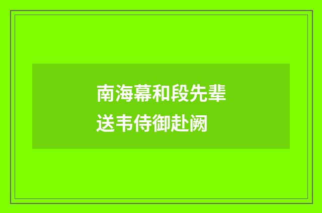 南海幕和段先辈送韦侍御赴阙