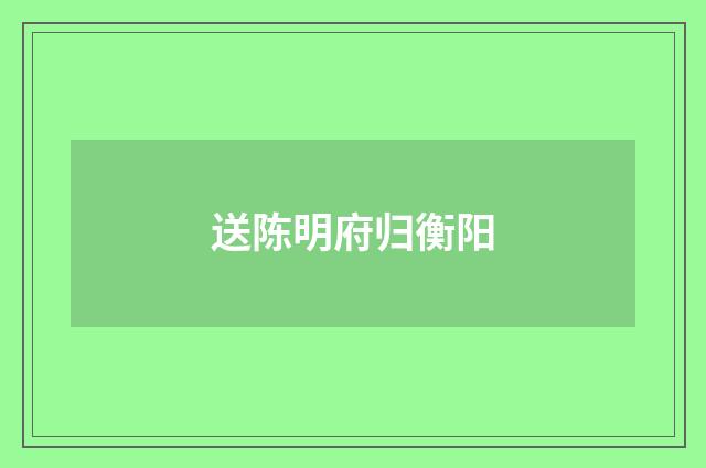 送陈明府归衡阳