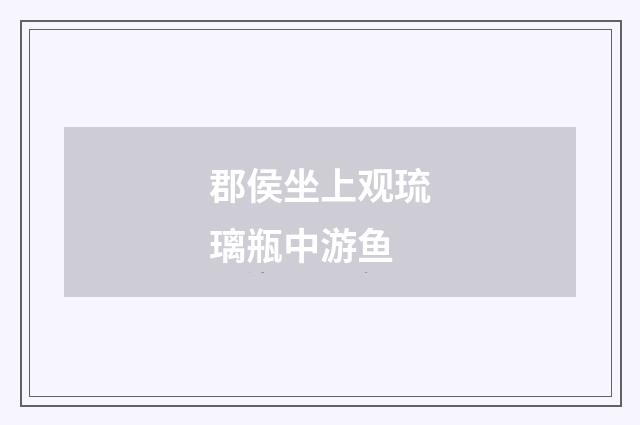 郡侯坐上观琉璃瓶中游鱼