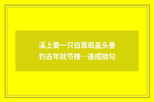 溪上要一只白簟扇盖头垂钓去年就节推…遂成拙句
