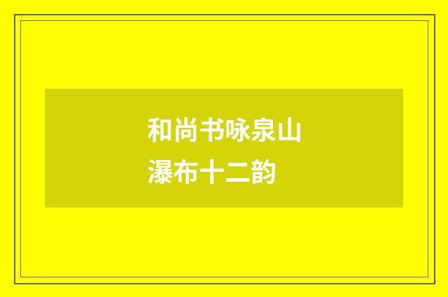 和尚书咏泉山瀑布十二韵