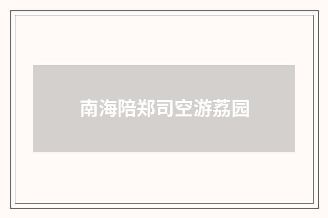 南海陪郑司空游荔园
