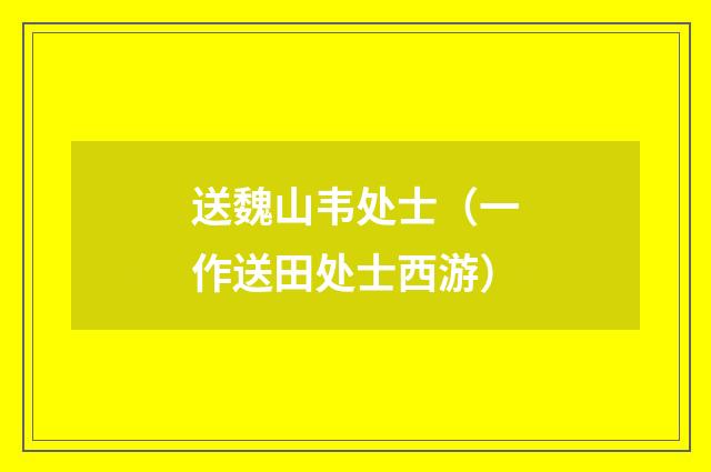 送魏山韦处士（一作送田处士西游）