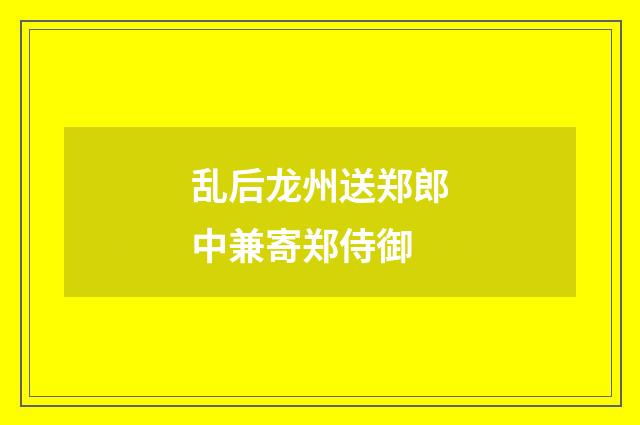 乱后龙州送郑郎中兼寄郑侍御