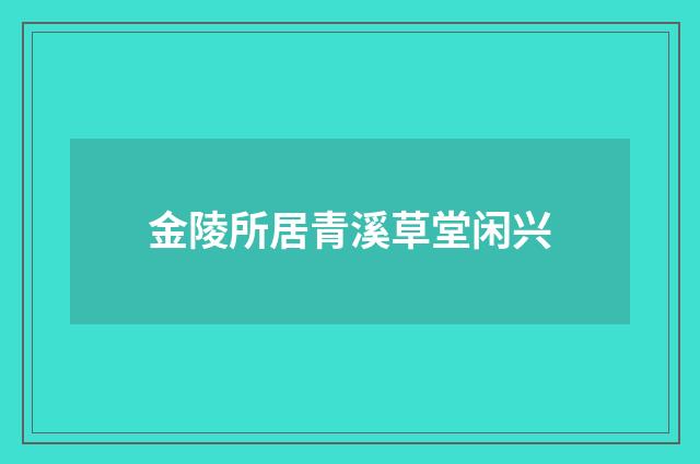金陵所居青溪草堂闲兴