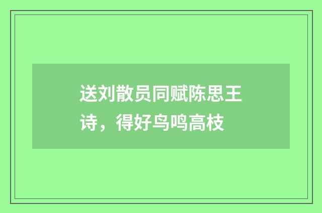 送刘散员同赋陈思王诗，得好鸟鸣高枝