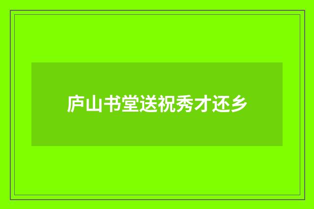 庐山书堂送祝秀才还乡