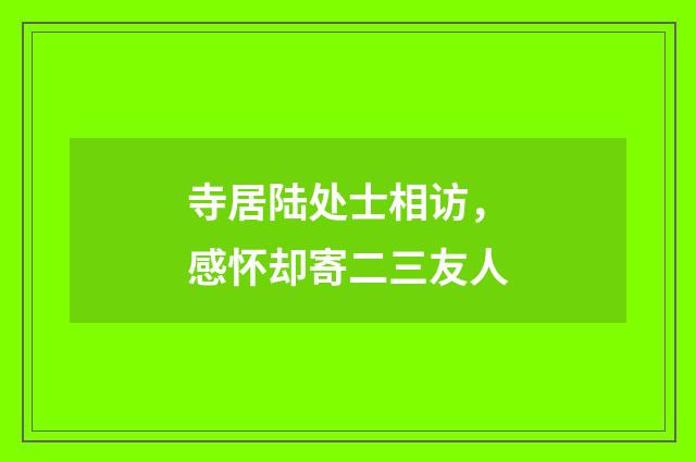 寺居陆处士相访，感怀却寄二三友人