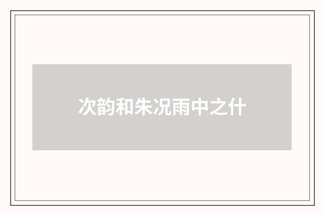 次韵和朱况雨中之什