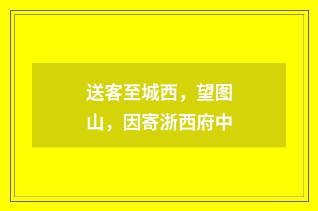送客至城西，望图山，因寄浙西府中