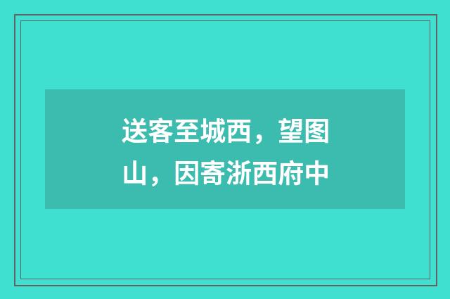 送客至城西，望图山，因寄浙西府中