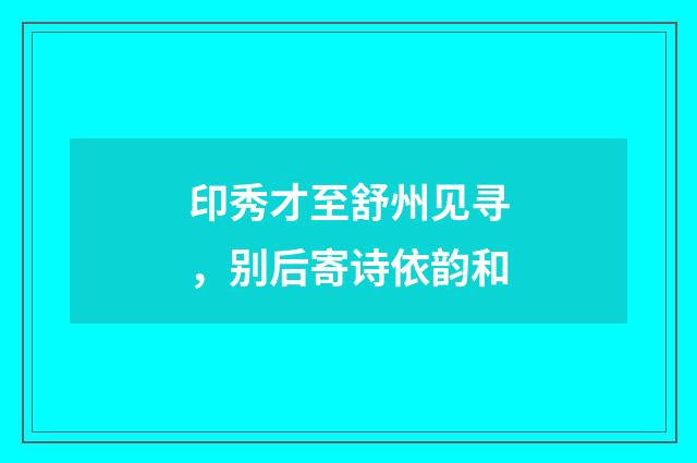 印秀才至舒州见寻，别后寄诗依韵和