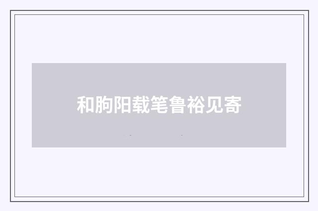 和朐阳载笔鲁裕见寄