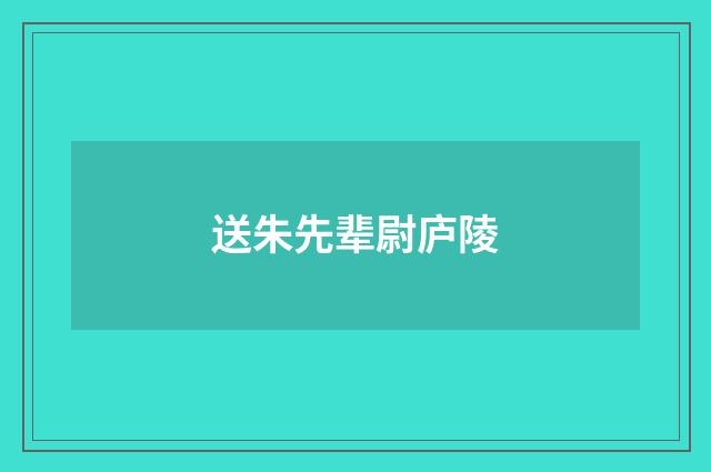 送朱先辈尉庐陵
