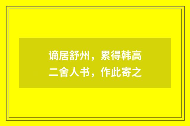谪居舒州，累得韩高二舍人书，作此寄之