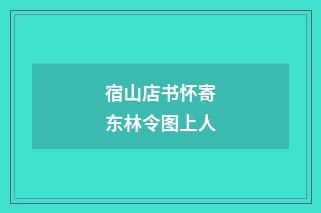 宿山店书怀寄东林令图上人