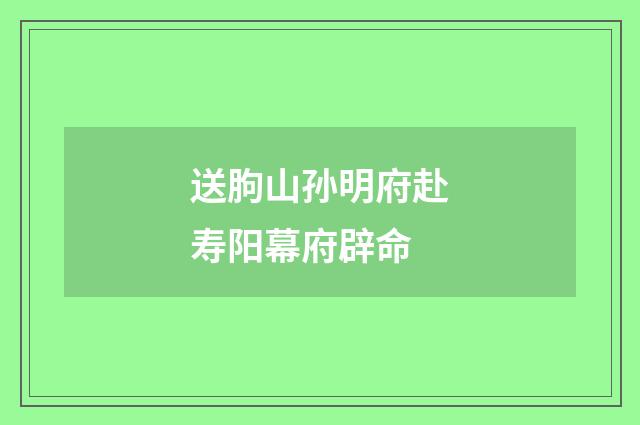 送朐山孙明府赴寿阳幕府辟命