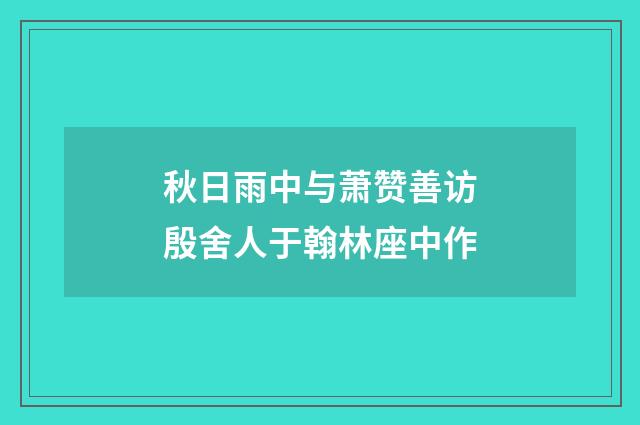 秋日雨中与萧赞善访殷舍人于翰林座中作