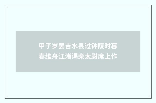 甲子岁罢吉水县过钟陵时暮春维舟江渚谒柴太尉席上作