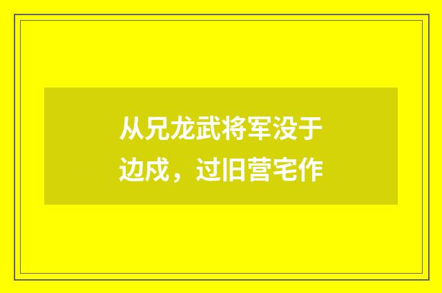 从兄龙武将军没于边戍，过旧营宅作
