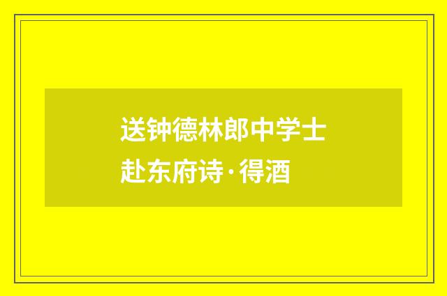 送钟德林郎中学士赴东府诗·得酒