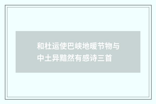 和杜运使巴峡地暖节物与中土异黯然有感诗三首