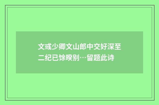 文彧少卿文山郎中交好深至二纪已馀暌别…留题此诗