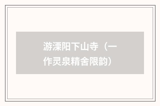 游溧阳下山寺（一作灵泉精舍限韵）