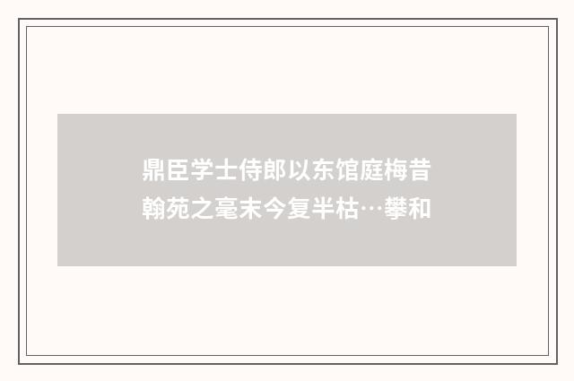 鼎臣学士侍郎以东馆庭梅昔翰苑之毫末今复半枯…攀和