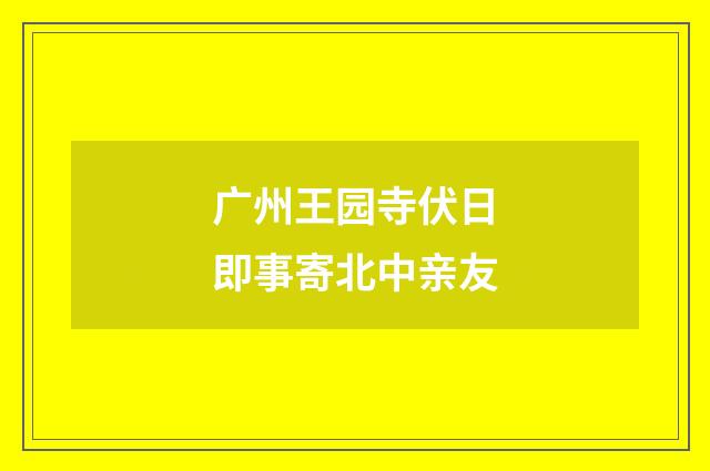广州王园寺伏日即事寄北中亲友