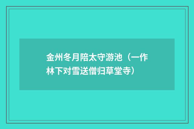 金州冬月陪太守游池（一作林下对雪送僧归草堂寺）