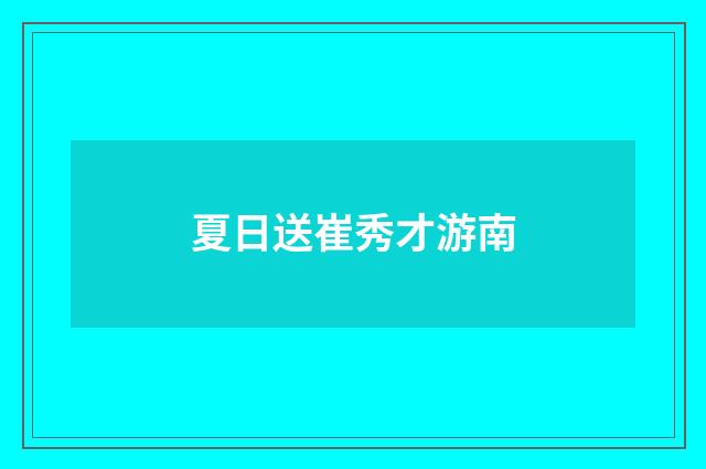 夏日送崔秀才游南