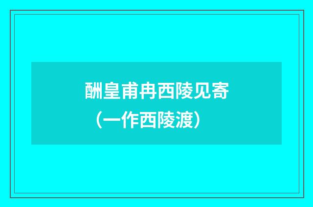 酬皇甫冉西陵见寄（一作西陵渡）
